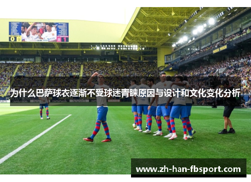 为什么巴萨球衣逐渐不受球迷青睐原因与设计和文化变化分析
