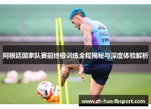 阿根廷国家队赛前终极训练全程揭秘与深度体验解析