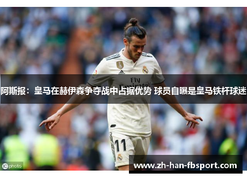 阿斯报：皇马在赫伊森争夺战中占据优势 球员自曝是皇马铁杆球迷