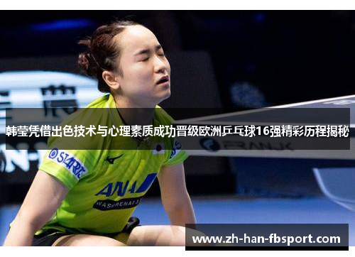 韩莹凭借出色技术与心理素质成功晋级欧洲乒乓球16强精彩历程揭秘 韩莹凭借出色技术与心理素质成功晋级欧洲乒乓球16强精彩历程揭秘