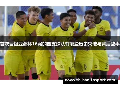 首次晋级亚洲杯16强的四支球队有哪些历史突破与背后故事 首次晋级亚洲杯16强的四支球队有哪些历史突破与背后故事