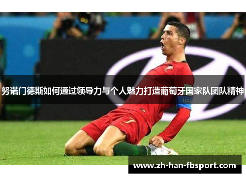 努诺门德斯如何通过领导力与个人魅力打造葡萄牙国家队团队精神