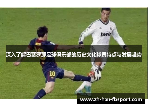 深入了解巴塞罗那足球俱乐部的历史文化球员特点与发展趋势