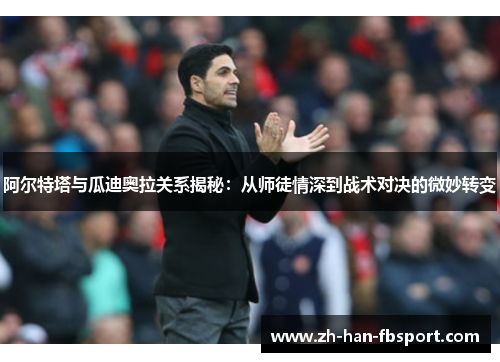 阿尔特塔与瓜迪奥拉关系揭秘：从师徒情深到战术对决的微妙转变