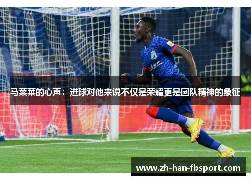 马莱莱的心声：进球对他来说不仅是荣耀更是团队精神的象征