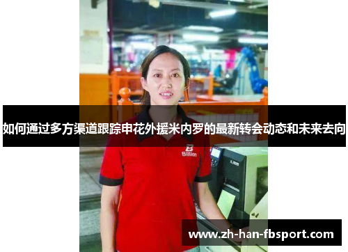 如何通过多方渠道跟踪申花外援米内罗的最新转会动态和未来去向