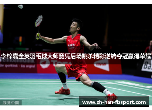 李梓嘉全英羽毛球大师赛凭后场跳杀精彩逆转夺冠赢得荣耀