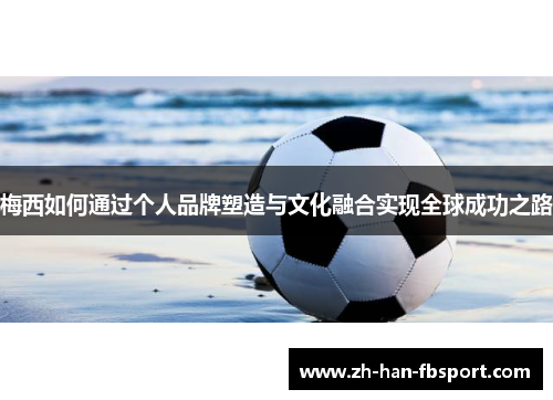 梅西如何通过个人品牌塑造与文化融合实现全球成功之路 梅西如何通过个人品牌塑造与文化融合实现全球成功之路