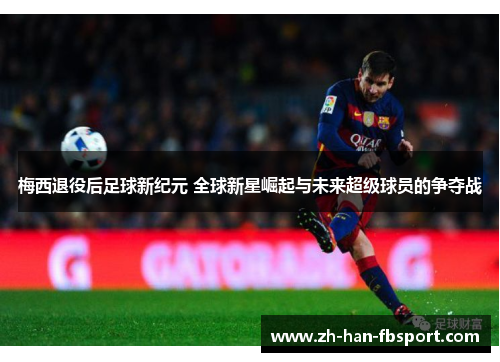 梅西退役后足球新纪元 全球新星崛起与未来超级球员的争夺战