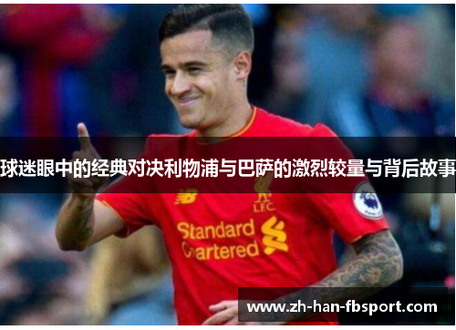 球迷眼中的经典对决利物浦与巴萨的激烈较量与背后故事 球迷眼中的经典对决利物浦与巴萨的激烈较量与背后故事