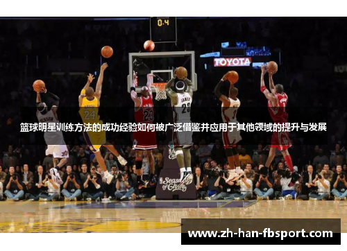 篮球明星训练方法的成功经验如何被广泛借鉴并应用于其他领域的提升与发展 篮球明星训练方法的成功经验如何被广泛借鉴并应用于其他领域的提升与发展