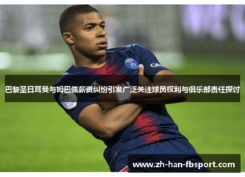 巴黎圣日耳曼与姆巴佩薪资纠纷引发广泛关注球员权利与俱乐部责任探讨