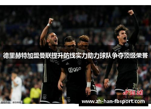 德里赫特加盟曼联提升防线实力助力球队争夺顶级荣誉
