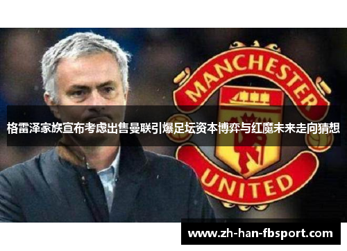 格雷泽家族宣布考虑出售曼联引爆足坛资本博弈与红魔未来走向猜想