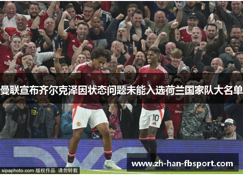 曼联宣布齐尔克泽因状态问题未能入选荷兰国家队大名单 曼联宣布齐尔克泽因状态问题未能入选荷兰国家队大名单