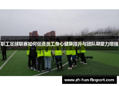 职工足球联赛如何促进员工身心健康提升与团队凝聚力增强 职工足球联赛如何促进员工身心健康提升与团队凝聚力增强