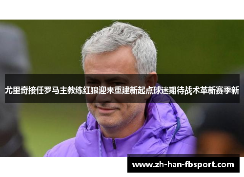 尤里奇接任罗马主教练红狼迎来重建新起点球迷期待战术革新赛季新 尤里奇接任罗马主教练红狼迎来重建新起点球迷期待战术革新赛季新