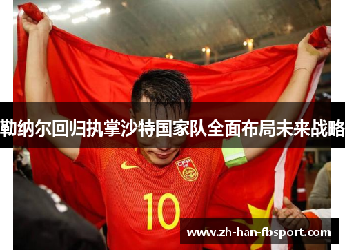 勒纳尔回归执掌沙特国家队全面布局未来战略 勒纳尔回归执掌沙特国家队全面布局未来战略