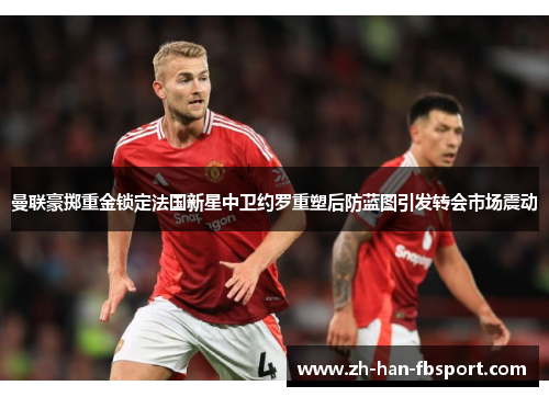 曼联豪掷重金锁定法国新星中卫约罗重塑后防蓝图引发转会市场震动 曼联豪掷重金锁定法国新星中卫约罗重塑后防蓝图引发转会市场震动